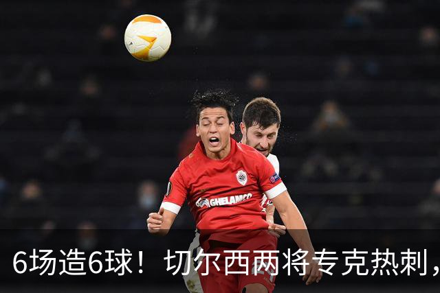 6场造6球！切尔西两将专克热刺，预测2比1